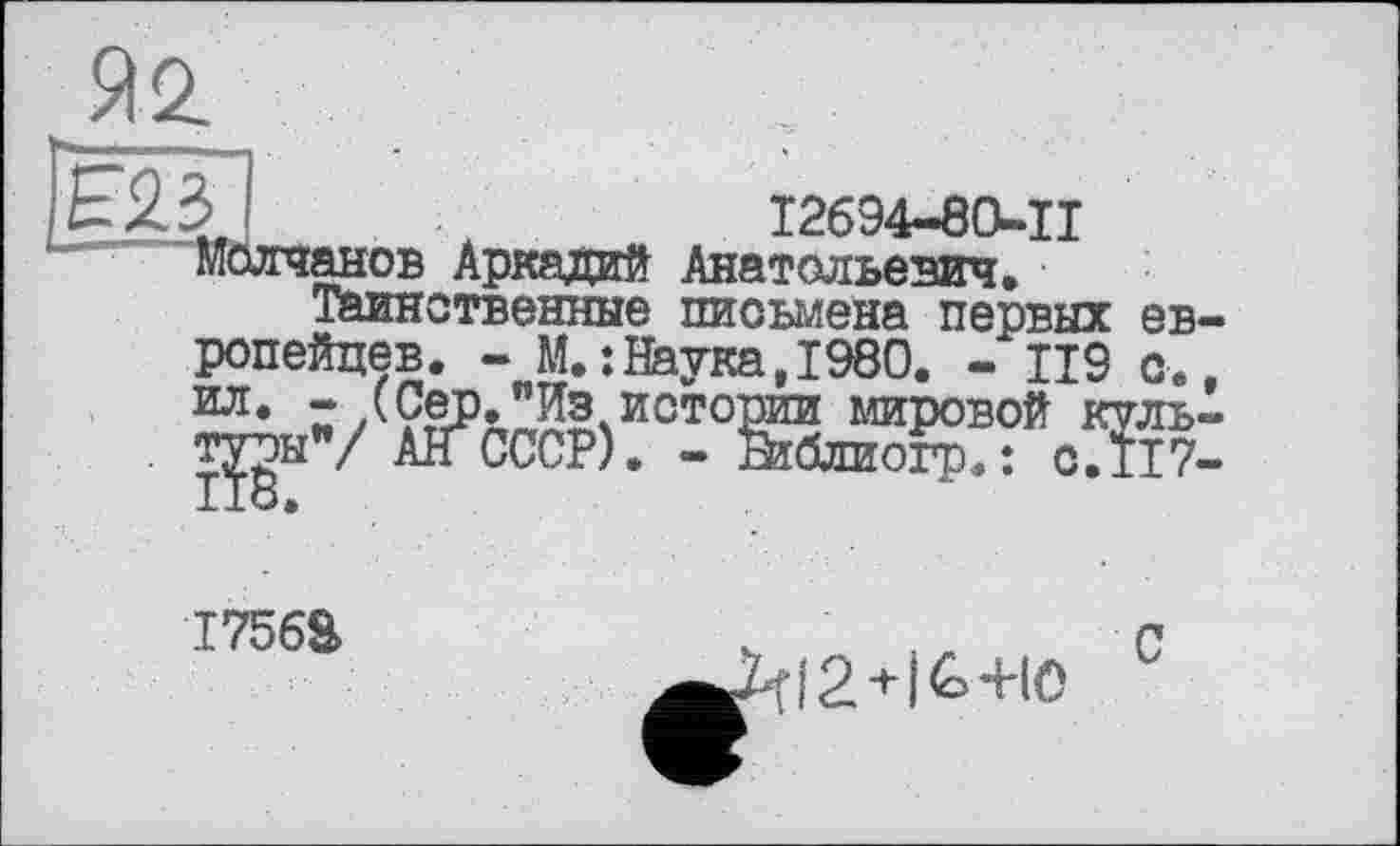 ﻿a<z
О І2694-80-П Молчанов Аркадий Анатольевич.
Таинственные письмена первых европейцев. - М.:Наука,1980. - Ц9 с.. 118.
I756S
^<|2+1&+Ю